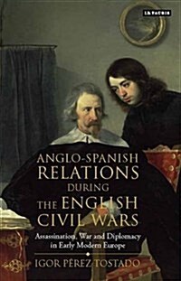 Anglo-Spanish Relations During the English Civil Wars : Assassination, War and Diplomacy in Early Modern Europe (Hardcover)