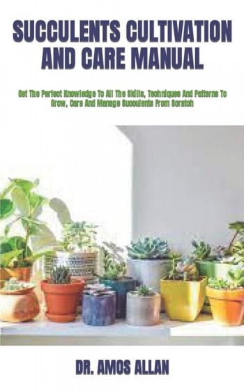 [POD] Succulents Cultivation and Care Manual: Get The Perfect Knowledge To All The Skills, Techniques And Patterns To Grow, Care And Manage Succulents From (Paperback)